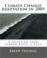 Title: Climate Change Adaptation in 2009: A Selection from Carbon Based, a blog by Brian Thomas, Author: Brian Thomas