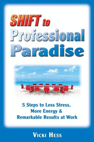 SHIFT to Professional Paradise: 5 Steps to Less Stress, More Energy and Remarkable Results at Work