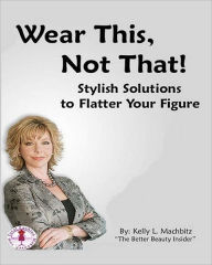 Title: Wear This, Not That!: Stylish Solution to Flatter Your Figure, Author: Kelly L Machbitz