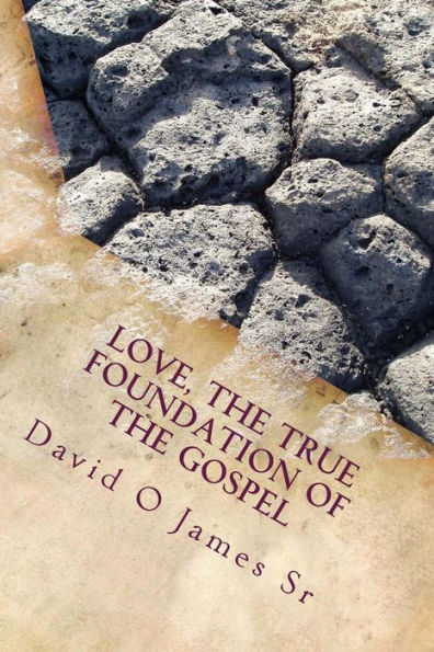 Love, The True Foundation Of The Gospel: Solutions to Building Strong Churches, Relationships, and to Restore Moral Reasoning in Communties Today
