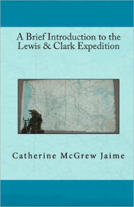 Title: A Brief Introduction to the Lewis & Clark Expedition, Author: Catherine McGrew Jaime