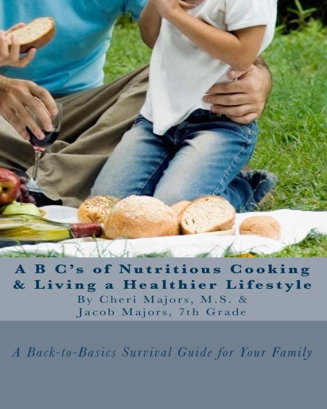 A B C's of Nutritious Cooking & Living a Healthier Lifestyle: A Back-to-Basics Survival Guide For Your Family