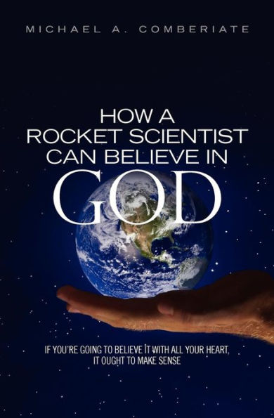 How A Rocket Scientist Can Believe In God: If you are going to believe it with all your heart, it ought to make sense.