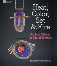 Title: Heat, Color, Set & Fire: Surface Effects for Metal Jewelry, Author: Mary Hettmansperger
