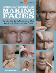 Title: Ceramic Sculpture: Making Faces: A Guide to Modeling the Head and Face with Clay, Author: Alex Irvine
