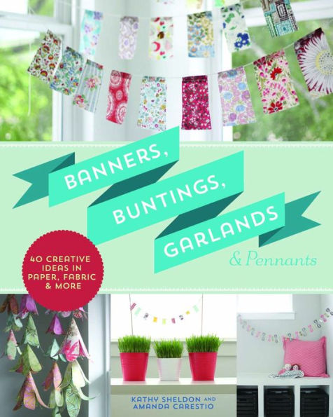 Banners, Buntings, Garlands & Pennants: 40 Creative Ideas Using Paper, Fabric & More