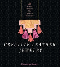 Title: Creative Leather Jewelry: 21 Stylish Projects That Make a Statement, Author: Christina Anton