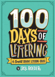 Title: 100 Days of Lettering: A Complete Creative Lettering Course, Author: Jay Roeder