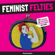 Title: Feminist Felties: 21 Inspiring and Empowering Projects in Felt and Fabric, Author: Missy Covington