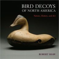Title: Bird Decoys of North America: Nature, History, and Art, Author: Robert Shaw