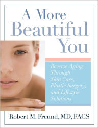 Title: A More Beautiful You: Reverse Aging Through Skin Care, Plastic Surgery, and Lifestyle Solutions, Author: Robert M. Freund