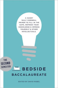 Title: The Bedside Baccalaureate: The Second Semester: A Handy Daily Cerebral Primer to Fill in the Gaps, Refresh Your Knowledge & Impress Yourself & Other Intellectuals, Author: David Rubel