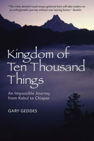 Title: Kingdom of Ten Thousand Things: An Impossible Journey from Kabul to Chiapas, Author: Gary Geddes