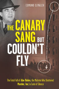 Title: The Canary Sang but Couldn't Fly: The Fatal Fall of Abe Reles, the Mobster Who Shattered Murder, Inc.'s Code of Silence, Author: Edmund Elmaleh