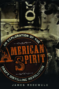 Title: American Spirit: An Exploration of the Craft Distilling Revolution, Author: James Rodewald