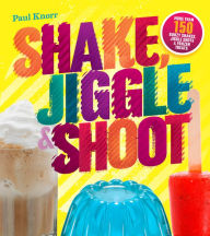 Title: Shake, Jiggle & Shoot: More Than 150 Boozy Shakes, Jiggle Shots & Frozen Treats, Author: Paul Knorr