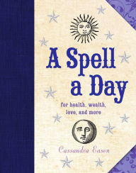 Title: A Spell a Day: For Health, Wealth, Love, and More, Author: Cassandra Eason