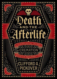 Title: Death and the Afterlife: A Chronological Journey, from Cremation to Quantum Resurrection, Author: Clifford A. Pickover