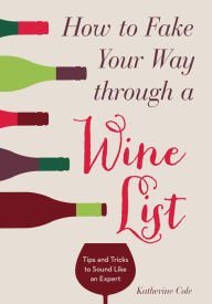 Title: How to Fake Your Way through a Wine List: Tips and Tricks to Sound Like an Expert, Author: Katherine Cole