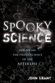Title: Spooky Science: Debunking the Pseudoscience of the Afterlife, Author: John Grant