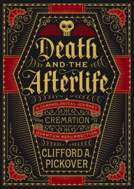 Title: Death and the Afterlife: A Chronological Journey, from Cremation to Quantum Resurrection, Author: Clifford A. Pickover