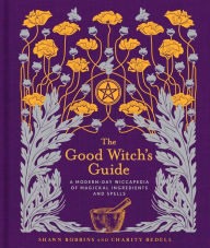 Title: The Good Witch's Guide: A Modern-Day Wiccapedia of Magickal Ingredients and Spells, Author: Shawn Robbins