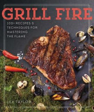 Title: Grill Fire: 100+ Recipes & Techniques for Mastering the Flame, Author: Lex Taylor