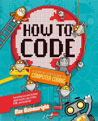 Title: How to Code: A Step-By-Step Guide to Computer Coding, Author: Max Wainewright