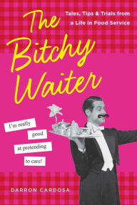Title: The Bitchy Waiter: Tales, Tips & Trials from a Life in Food Service, Author: Darron Cardosa