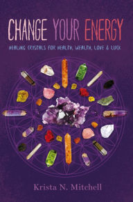 Title: Change Your Energy: Healing Crystals for Health, Wealth, Love & Luck, Author: Krista N. Mitchell