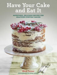 Title: Have Your Cake and Eat It: Nutritious, Delicious Recipes for Healthier Everyday Baking, Author: Mich Turner