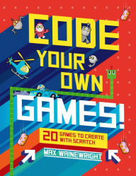 Title: Code Your Own Games!: 20 Games to Create with Scratch, Author: Max Wainewright