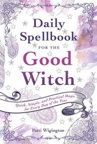 Title: Daily Spellbook for the Good Witch: Quick, Simple, and Practical Magic for Every Day of the Year, Author: Patti Wigington