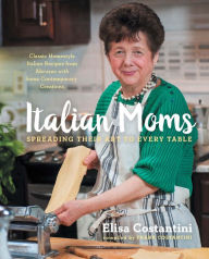 Title: Italian Moms: Spreading Their Art to Every Table: Classic Homestyle Italian Recipes, Author: Elisa Costantini