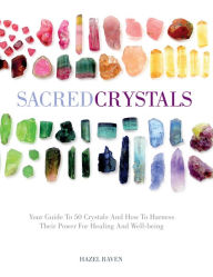 Title: Sacred Crystals: Your Guide to 50 Crystals and How to Harness Their Power for Healing and Well-Being, Author: Hazel Raven