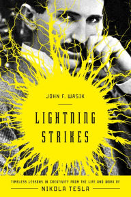 Title: Lightning Strikes: Timeless Lessons in Creativity from the Life and Work of Nikola Tesla, Author: John F. Wasik