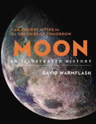 Title: Moon: An Illustrated History: From Ancient Myths to the Colonies of Tomorrow, Author: David Warmflash