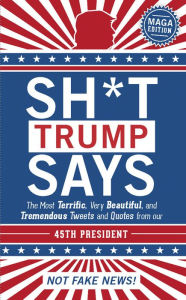 Title: Sh*t Trump Says: The Most Terrific, Very Beautiful, and Tremendous Tweets and Quotes from our 45th President, Author: Union Square & Co.
