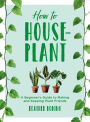 How to Houseplant: A Beginner's Guide to Making and Keeping Plant Friends