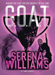 Title: Serena Williams: Making the Case for the Greatest of All Time (G.O.A.T. Series #2), Author: Tami Charles