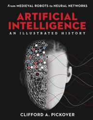 Title: Artificial Intelligence: An Illustrated History: From Medieval Robots to Neural Networks, Author: Clifford A. Pickover