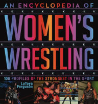 Title: An Encyclopedia of Women's Wrestling: 100 Profiles of the Strongest in the Sport, Author: LaToya Ferguson
