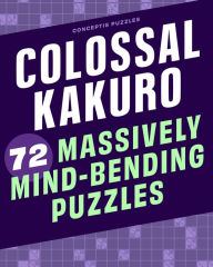 Title: Colossal Kakuro: 72 Massively Mind-Bending Puzzles, Author: Conceptis Puzzles