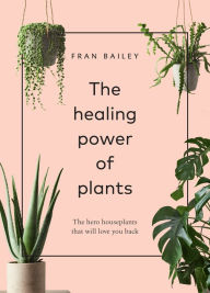 Title: The Healing Power of Plants: The Hero Houseplants That Will Love You Back, Author: Fran Bailey