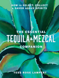 Title: The Essential Tequila & Mezcal Companion: How to Select, Collect & Savor Agave Spirits, Author: Tess Rose Lampert