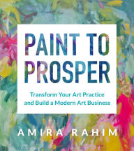 Title: Paint to Prosper: Transform Your Art Practice and Build a Modern Art Business, Author: Amira Rahim