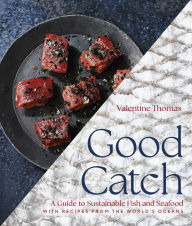 Title: Good Catch: A Guide to Sustainable Fish and Seafood with Recipes from the World's Oceans - A Cookbook, Author: Valentine Thomas