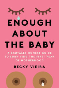 Title: Enough About the Baby: A Brutally Honest Guide to Surviving the First Year of Motherhood, Author: Becky Vieira