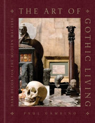 Title: The Art of Gothic Living: Dark Decor for the Modern Macabre, Author: Paul Gambino