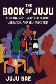Title: The Book of Juju: Africana Spirituality for Healing, Liberation, and Self-Discovery, Author: Juju Bae